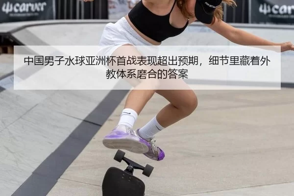 中国男子水球亚洲杯首战表现超出预期，细节里藏着外教体系磨合的答案